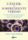 Cáncer: la sorprendente verdad. La teoría metabólica, la dieta cetogénica y una nueva y esperanzadora vía para la curación del cáncer