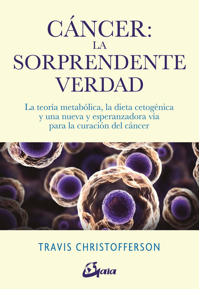 Cáncer: la sorprendente verdad. La teoría metabólica, la dieta cetogénica y una nueva y esperanzadora vía para la curación del cáncer